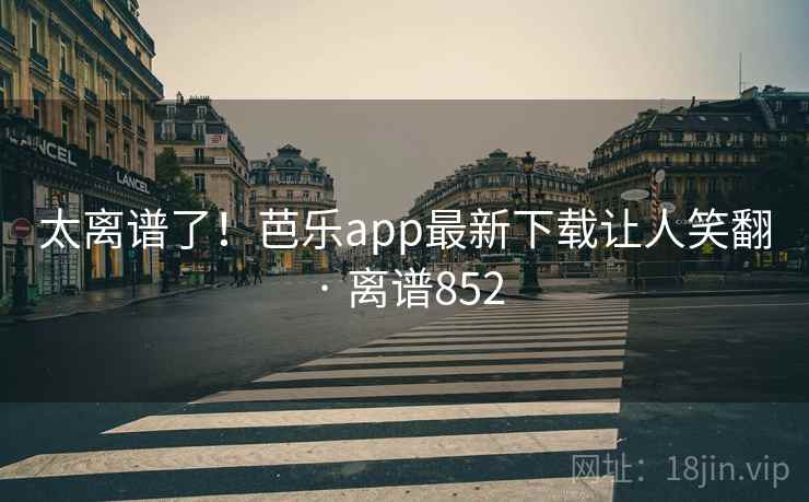 太离谱了！芭乐app最新下载让人笑翻 · 离谱852