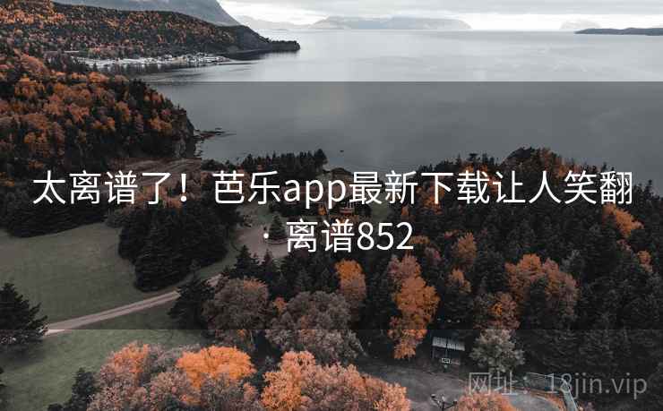 太离谱了！芭乐app最新下载让人笑翻 · 离谱852