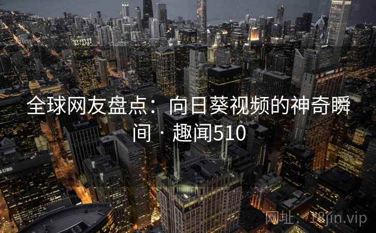 全球网友盘点:向日葵视频的神奇瞬间 · 趣闻510 全球网友盘点:向日葵视频的神奇瞬间 · 趣闻510