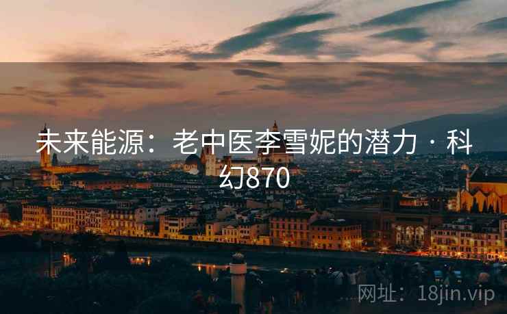 未来能源：老中医李雪妮的潜力 · 科幻870