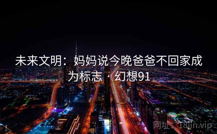 未来文明：妈妈说今晚爸爸不回家成为标志 · 幻想91