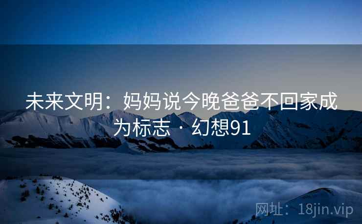 未来文明：妈妈说今晚爸爸不回家成为标志 · 幻想91