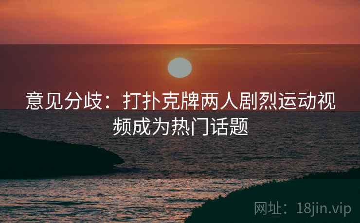 意见分歧：打扑克牌两人剧烈运动视频成为热门话题