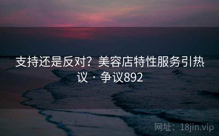 支持还是反对？美容店特性服务引热议 · 争议892