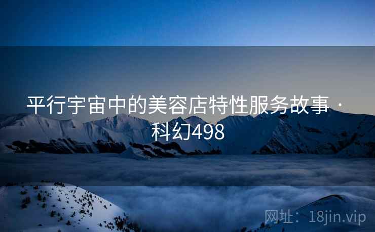平行宇宙中的美容店特性服务故事 · 科幻498