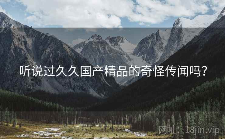 听说过久久国产精品的奇怪传闻吗？