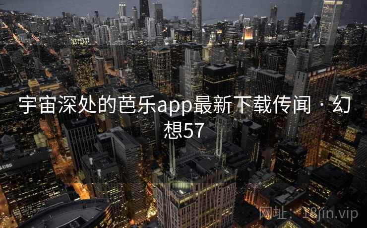 宇宙深处的芭乐app最新下载传闻 · 幻想57