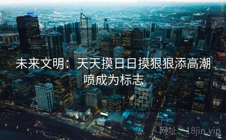 未来文明：天天摸日日摸狠狠添高潮喷成为标志