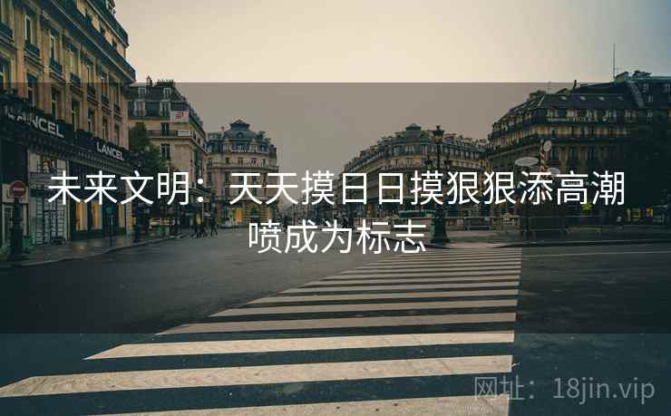 未来文明：天天摸日日摸狠狠添高潮喷成为标志