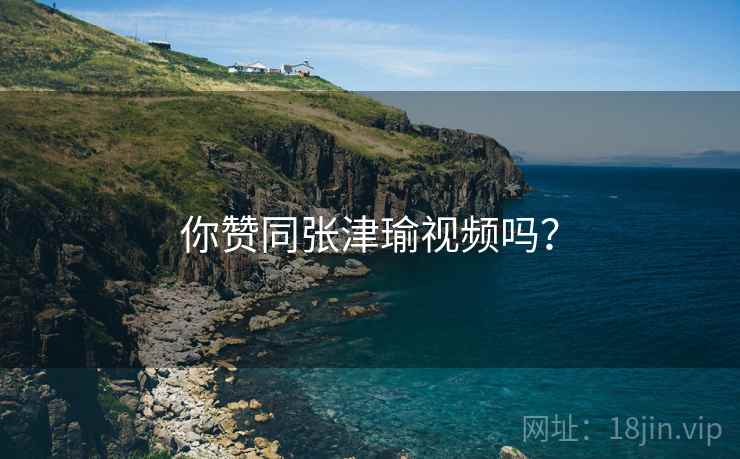 你赞同张津瑜视频吗？