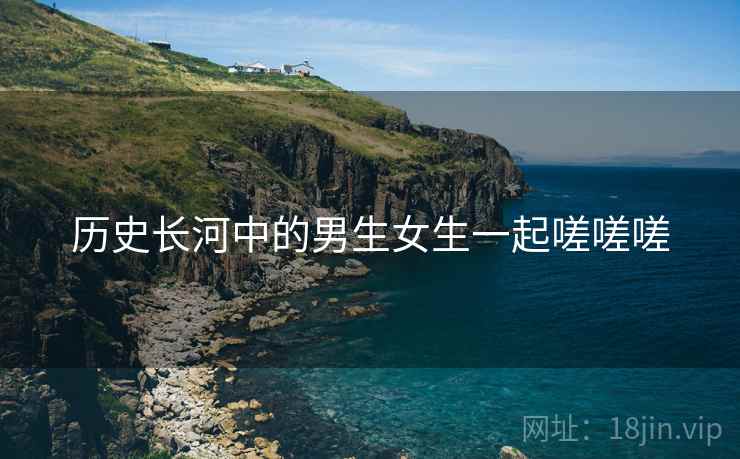 历史长河中的男生女生一起嗟嗟嗟