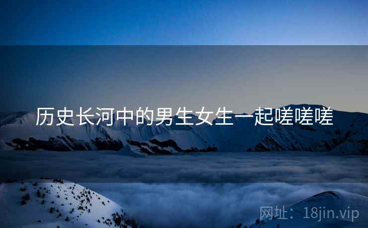 历史长河中的男生女生一起嗟嗟嗟