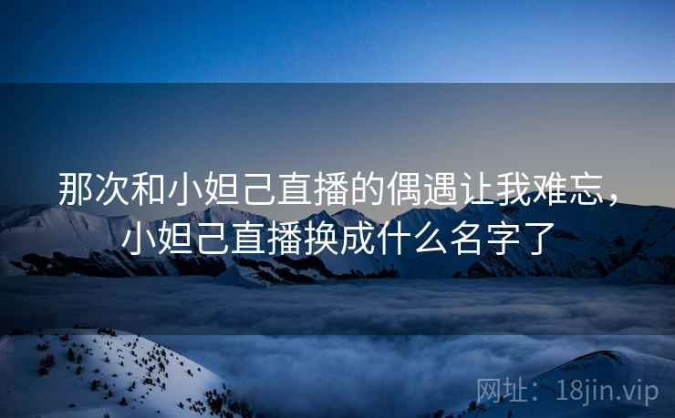 那次和小妲己直播的偶遇让我难忘，小妲己直播换成什么名字了
