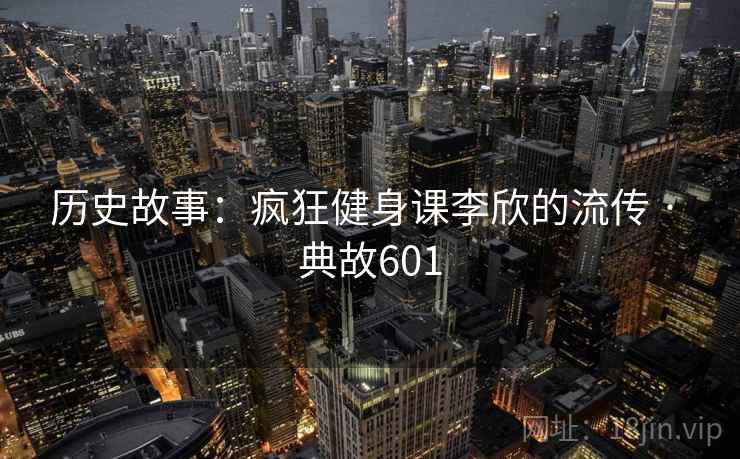 历史故事：疯狂健身课李欣的流传 · 典故601