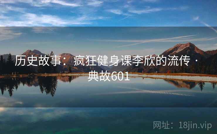历史故事：疯狂健身课李欣的流传 · 典故601