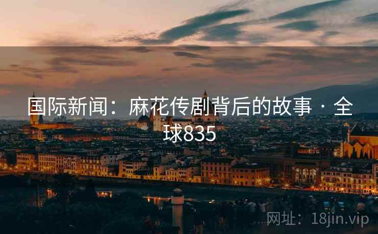 国际新闻：麻花传剧背后的故事 · 全球835