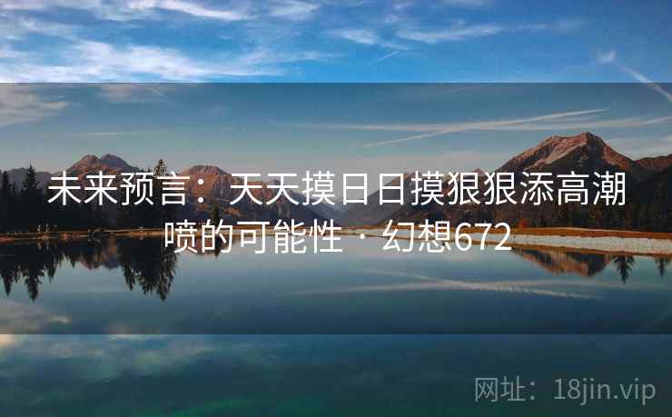 未来预言：天天摸日日摸狠狠添高潮喷的可能性 · 幻想672