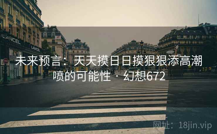未来预言：天天摸日日摸狠狠添高潮喷的可能性 · 幻想672