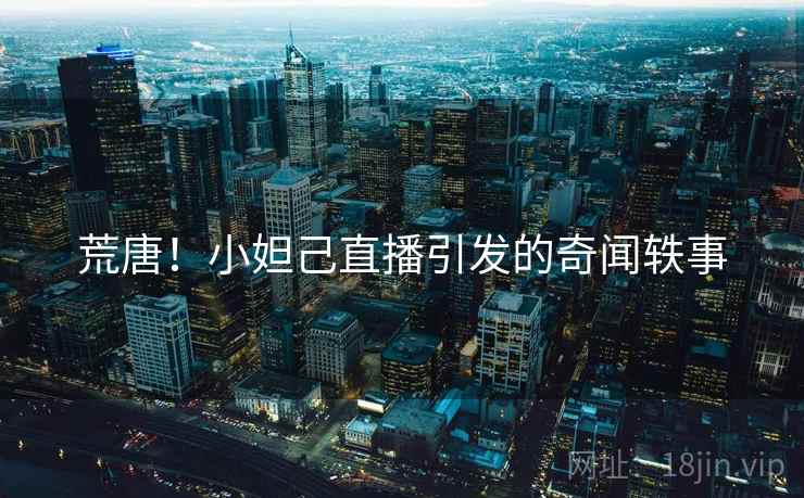 荒唐！小妲己直播引发的奇闻轶事