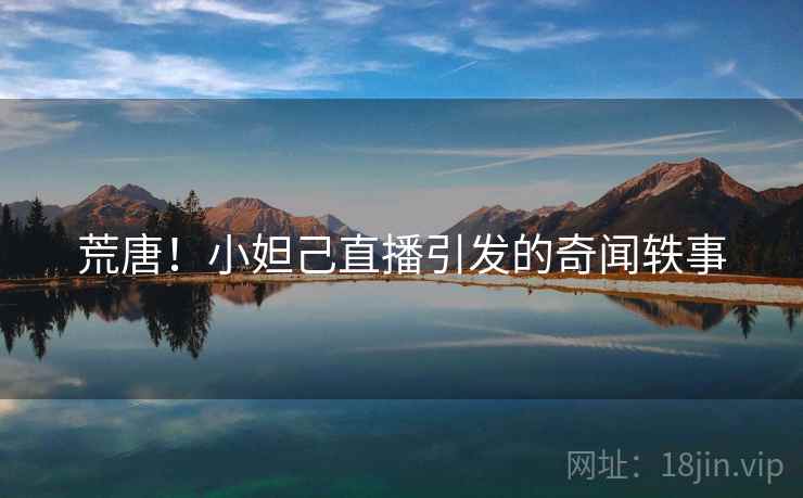 荒唐！小妲己直播引发的奇闻轶事