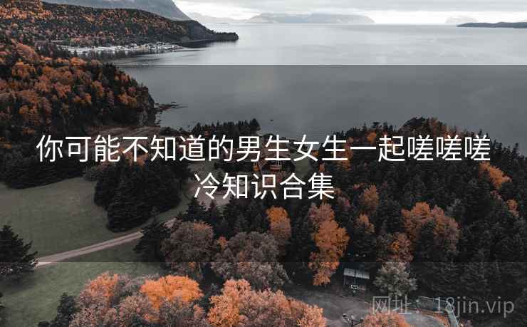 你可能不知道的男生女生一起嗟嗟嗟冷知识合集