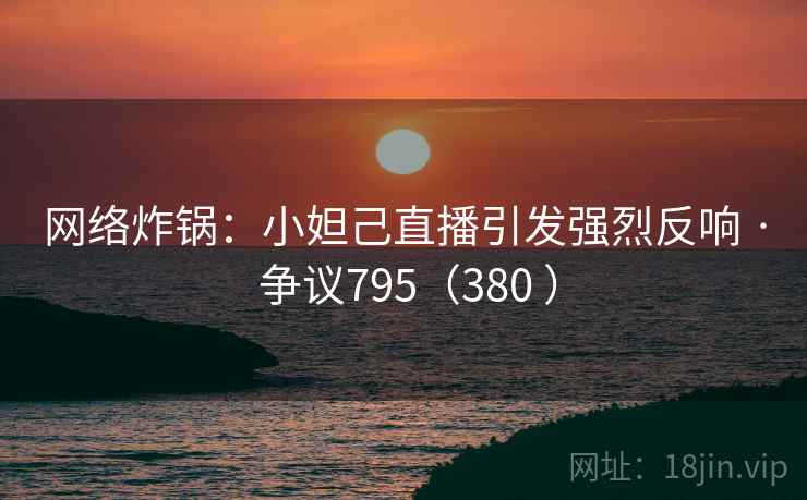 网络炸锅：小妲己直播引发强烈反响 · 争议795（380 ）