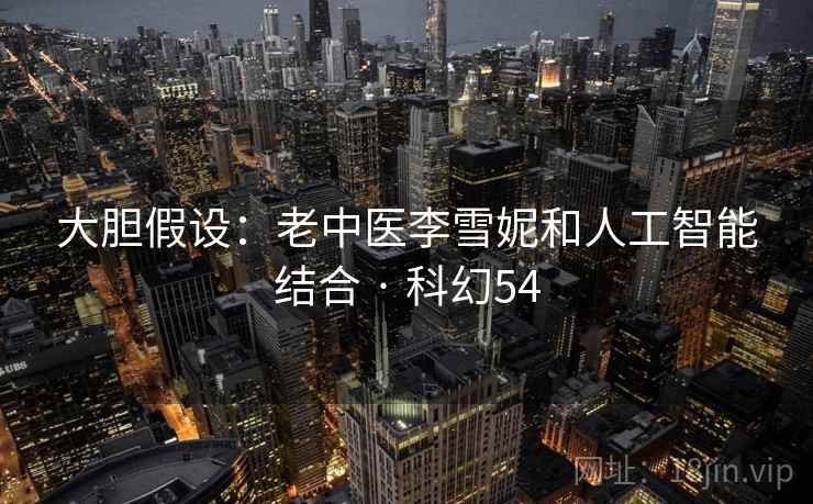 大胆假设：老中医李雪妮和人工智能结合 · 科幻54
