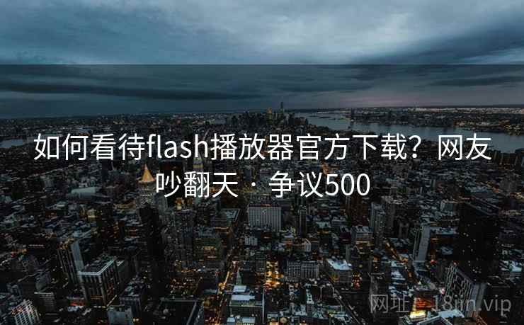 如何看待flash播放器官方下载?网友吵翻天 · 争议500 如何看待flash播放器官方下载?网友吵翻天 · 争议500