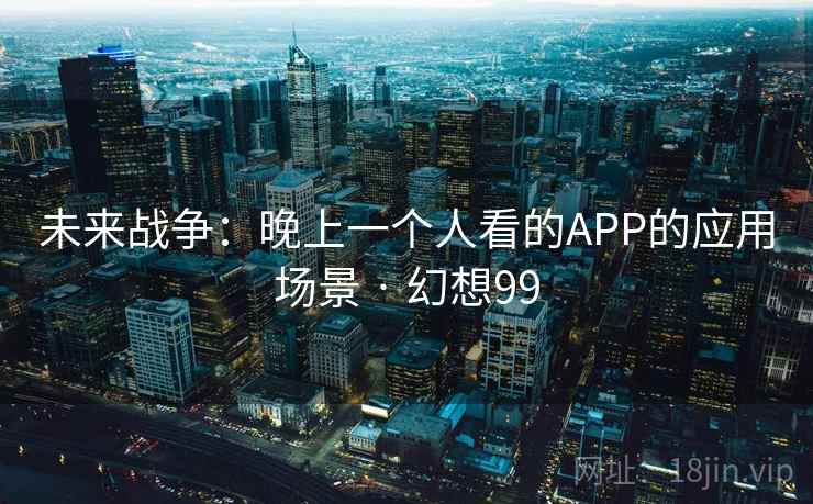 未来战争：晚上一个人看的APP的应用场景 · 幻想99