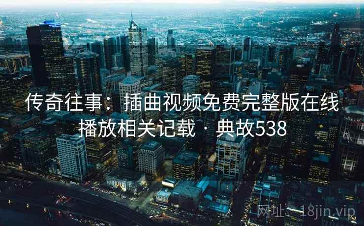 传奇往事：插曲视频免费完整版在线播放相关记载 · 典故538