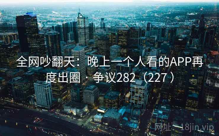 全网吵翻天：晚上一个人看的APP再度出圈 · 争议282（227 ）