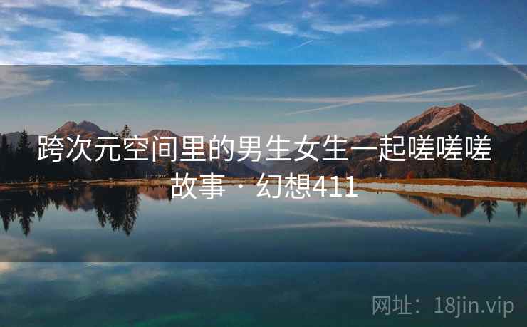 跨次元空间里的男生女生一起嗟嗟嗟故事 · 幻想411