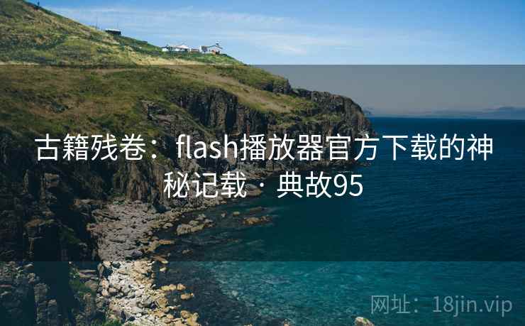 古籍残卷：flash播放器官方下载的神秘记载 · 典故95