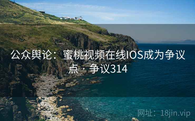 公众舆论：蜜桃视频在线IOS成为争议点 · 争议314
