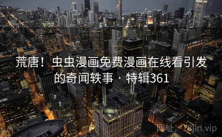 荒唐！虫虫漫画免费漫画在线看引发的奇闻轶事 · 特辑361