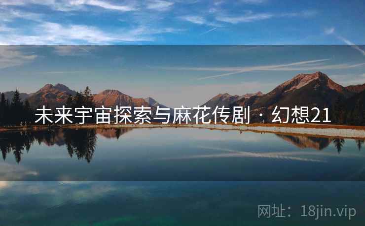 未来宇宙探索与麻花传剧 · 幻想21