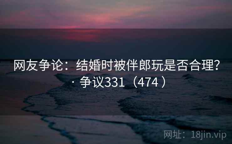 网友争论:结婚时被伴郎玩是否合理? · 争议331(474 ) 网友争论:结婚时被伴郎玩是否合理? · 争议331(474 )