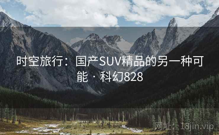时空旅行:国产SUV精品的另一种可能 · 科幻828 时空旅行:国产SUV精品的另一种可能 · 科幻828