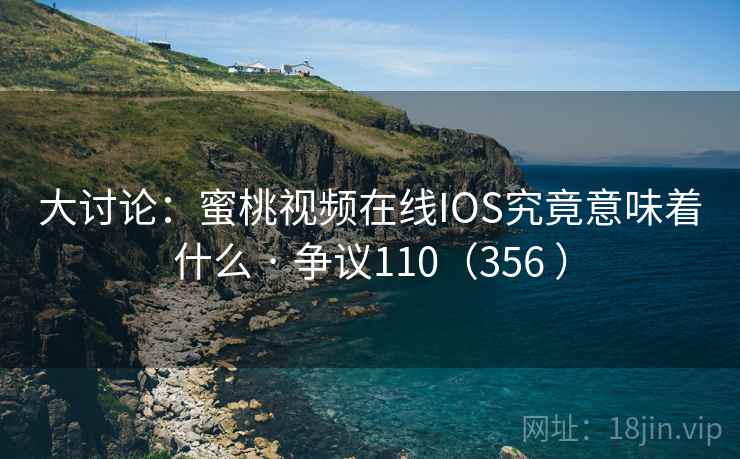 大讨论：蜜桃视频在线IOS究竟意味着什么 · 争议110（356 ）