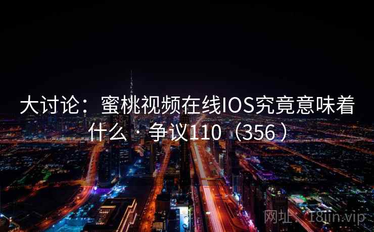 大讨论:蜜桃视频在线IOS究竟意味着什么 · 争议110(356 ) 大讨论:蜜桃视频在线IOS究竟意味着什么 · 争议110(356 )