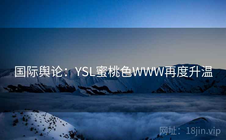 国际舆论：YSL蜜桃色WWW再度升温