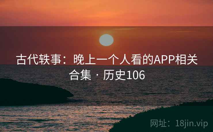 古代轶事:晚上一个人看的APP相关合集 · 历史106 古代轶事:晚上一个人看的APP相关合集 · 历史106