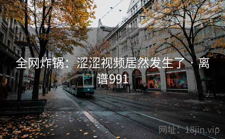 全网炸锅：涩涩视频居然发生了 · 离谱991
