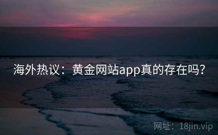海外热议：黄金网站app真的存在吗？