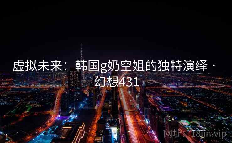 虚拟未来：韩国g奶空姐的独特演绎 · 幻想431