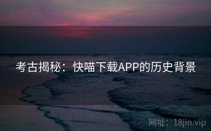 考古揭秘：快喵下载APP的历史背景