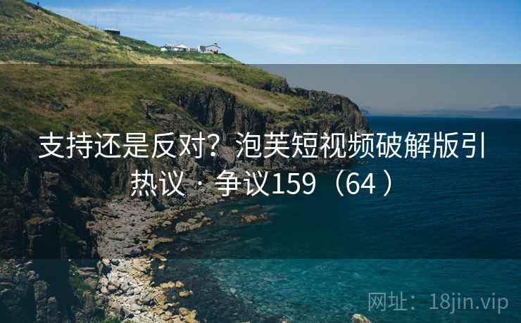 支持还是反对？泡芙短视频破解版引热议 · 争议159（64 ）