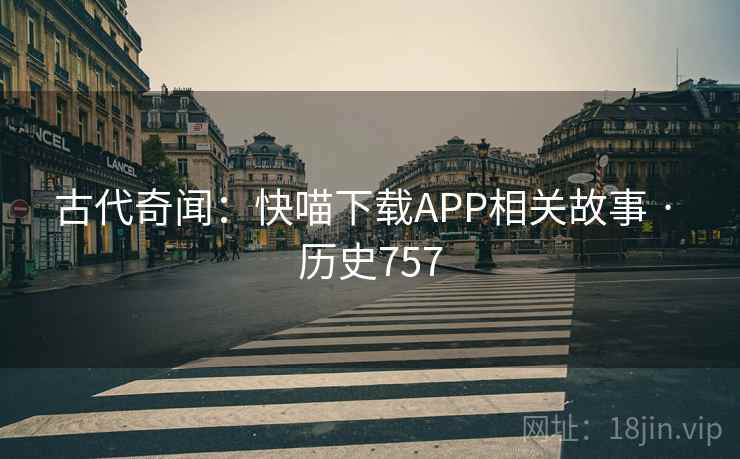 古代奇闻：快喵下载APP相关故事 · 历史757