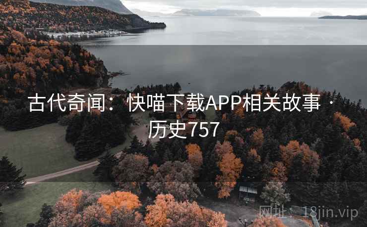 古代奇闻：快喵下载APP相关故事 · 历史757