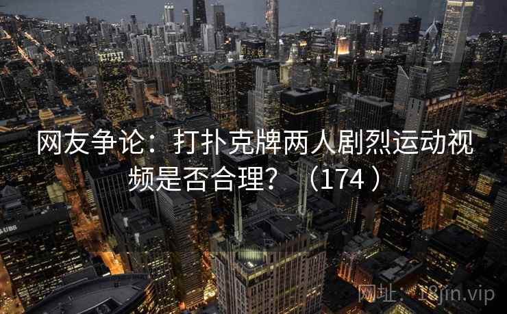 网友争论：打扑克牌两人剧烈运动视频是否合理？（174 ）